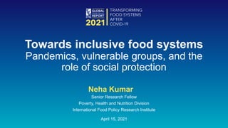 Neha Kumar
Senior Research Fellow
Poverty, Health and Nutrition Division
International Food Policy Research Institute
April 15, 2021
Towards inclusive food systems
Pandemics, vulnerable groups, and the
role of social protection
 