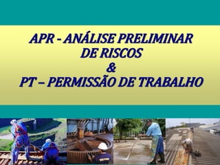 APR - ANÁLISE PRELIMINAR
DE RISCOS
&
PT – PERMISSÃO DE TRABALHO
 