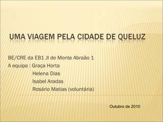 BE/CRE da EB1 JI de Monte Abraão 1
A equipa : Graça Horta
Helena Dias
Isabel Aradas
Rosário Matias (voluntária)
Outubro de 2010
 