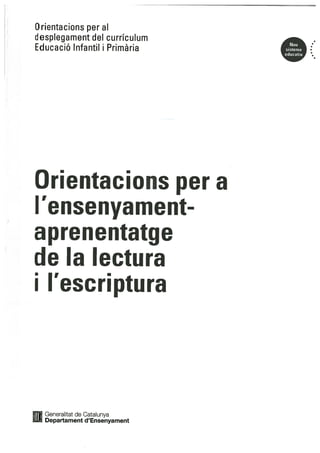 Orientacions per al
desplegament del curriculum
Educació Infantil i Primària
Orientacions per a
I ensenyament
aprenentatge
de Ia lectura
I I’escriptura
fTI Generalitat de Gatalunya
L1U Departament d’Ensenyament
Nou
sistema
educatiu
 