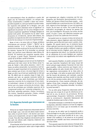 Orientacions per a ‘ensenyament-aprenentatge de a lectura
i I’escriptura
cle sistematització s’han de planificar a partir del
segon any de l’educació infantil i no sempre han
d’anar encaminades a establir o fixar una corres
pondència grafia-so, sinO que l.ambé es poden treha
liar aspectes més globals de la llengua, corn per
exernple la reiació arbitrãria entre el significat i el
significant (Ia paraula “os’ és curta i designa un ani
mal gros; la paraula “papallona” es ilarga i designa un
animal rnolt petit). El rnestre/a ha de saber crear
situacions on s’evidenciin, davant dels infants, les
possibles incongruències dels seus raonaments, per
tal de fer-los avançar en el procOs d’aprenentatge.
Quan el nen o la nena està en l’etapa sillàbica
d’escriptura pot escriure “CASA” i “RATA” de la
mateixa manera: “A A”. A l’hora de Ilegir la seva
producció escrita veurà que ho ha escrit de la matei
xa manera. Aquest fet li fa trontollar un principi
basic: per escriure coses diferents calen Iletres di
ferents. El mestre/a pot propiciar aquesta situa
ciO perquè, a partir d’aqui, l’alurnne/a trenqui la
unitat de la sillaba i arribi al fonema.
Quan l’infant liegeix un text tot sol, ha d’aplicar la
inforrnaciO del valor sonor de les lletres sense l’a
juda de l’adult o dels altres alumnes, i aixO li de
mana un esforç rernarcable. La memOria a curt ter
mini té un paper important en la cornprensió. No és
gens estrany que el nen o la nena hagi de tornar a
liegir un altre cop el text per assabentar-se del que
diu. s dificil que en aquesta etapa hi hagi corn
prensió; per tant, en aquests moments també és
convenient fer una sèrie d’activitats que treballin
aspectes concrets de Ia comprensiO d’una mane
ra individual i deixar el treball de tot el procés
lector per a la classe collectiva de lectura. Algu
nes de les activitats per treballar aspectes de Ia
comprensiO poden ser: contestar preguntes, om
plir buits, aparellar paraules i frases, recompon
dre textos, classificar paraules i frases, complir
ordres, anticipar el sentit de les frases.
2.4. Aspectes formals que intervenen en
Ia lectura
Hi ha tot un seguit d’aspectes relacionats amb el
fet de llegir i que, corn tots els altres suara esmen
tats sobre el procés lector i els factors que inter
venen en la comprensió, cal que es vagin treballant
a l’aula. Tots ells s’han d’aplicar ales lectures que es
fan amb els infants amb I’objectiu d’afavorir una
lectura expressiva.
D’una banda, hi ha l’entonaciO, que està marcada
pels signes de puntuació: saber usar el signe adient
per expressar por, alegria o sorpresa; per fer una
pregunta, per dernostrar desconeixement o incre
dulitat., per cleixar el final d’una frase suspOs..., serà
imprescindible per a una bona lectura. De l’altra, tot
text, segons la seva tipologia I el que vol expressar
l’autor, ha de tenir un ritme. Per a aixO hi ha uns
indicadors encarregats de marcar les pauses del
text, que el prefiguren. Els punts, les comes, els dos
punts, el punt i coma, sOn diferents marques que
indiquen al lector les cadències de la lectura.
Cal també tenir en compte el ritme de lectura de
cada alurnne/a: alguns liegeixen amb mésfiuidesct
que altres, que ho fan mOs a poc a poc i, potser, a bat
zegades. En aquest darrer cas, el mestre/a haurà
d’anar aplicant exercicis de percepcid i discrimina
ciO ràpida d’indicis que ajudin a millorar i augmen
tar la velocitat lectora (vigilant. perO, que no per-
din la regularitat del ritme). La velocitat del lector
es un sfrnptoma de la seva habilitat per explorar
i seleccionar els indicis més significatius de la lec
tura.
Arnb aquesta finalitat, es poden proposar activi
tats que exercitin l’ampliaciO del camp visual del
lector perquè pugui abastar l’extensiO de text més
gran possible, i altres exercicis que tinguin corn a
finalitat agilitar els salts visuals sobre el text i evi
tar regressions innecessàries de la vista sobre el
que ja ha llegit, o be saber-se guiar pels indicis. Es
pot fer buscar als alumnes, per exemple, quantes
vegades està repetida una frase model en una llis
ta on n’hi ha escrites moltes altres de semblants 0
be presentar-los, d’una manera ordenada, els sin
tagmes d’una frase coneguda, perquè la ilegeixin
d’un cop dull (“La Caputxeta vermella I va trobar /
la porta tancada”).
Tot un altre grup d’aspectes relacionats amb el
tema que ens ocupa és el que fa referència al Ire-
ball cfe Ia veu, Ia dicciO i Ia pronüncia. El bon
aprenentatge d’aquestes habilitats, juntament
amb la vocalitzaciO, dependra basicament del
treball de fonètica que es faci a l’aula.
Cal també enseriyar a controlar la veu per saber
la impostar, introduir matisos ci el text ho exigeix i
dominar el to i el volum que es necessita en una
lectura concreta.
El lector ha de saber que Ia respiraciO ajuda a
l’hora de llegir en yen alta, que la posicid del seu cos
es basica per a una bona sortida de la veu i que,
davant d’un auditori, li cal situar-se en la posició
adequada per establir una bona comunicació amb
els seus olents.
Tots aquests aspectes més externs i formals de la
lectura s’han d’anar introduint des de I’etapa d’edu
17
 