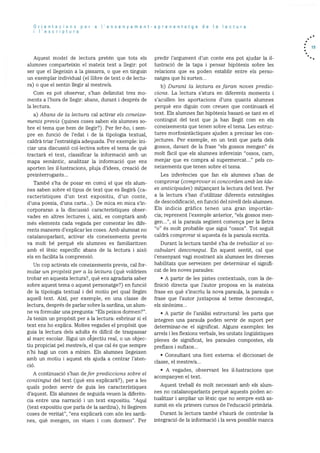 Orientacions per a I’ensenyament-aprenentatge de Ia lectura
‘escriptura
Aquest model de lectura pretén que tots els
alumnes comparteixin ei mateix text a liegir: pot
ser que ci llegeixin a la pissarra, o que en tinguin
un exemplar individual (ci ilibre de text o de lectu
ra) o que ci sentin liegir al mestre/a.
Corn es pot observar, s’han delimitat tres mo
rneiit.s a l’hora de liegir: abans. durant i després de
la lectura.
a) Aba:ns de Ia lectura cal activar els coneixe
ments previs (quines coses saben els alumnes so
bre ci tema que hem de llegir?). Per fer-ho, i scm
pre en funciO de l’edat i de la tipologia textual,
caldrã triar i’estrategia adequada. Per exemple: mi
ciar una discussió collectiva sobre ci tema de què
tractarà ci text, classificar la informació amb un
mapa semantic, anaiitzar la informació que ens
aporten les illustracions. pluja d’idees, creaciO de
preinterrogants...
També s’ha de posar en comd ci que eis alum
nes saben sobre el tipus de text que es hegira (ca
racterIstiques dun text expositiu, d’un conte,
d’una poesia, d’una carta...). Dc mica en mica s’in
corporaran a la discussió caracterIstiques obser
vades en altres lectures i, aixI, es comptarà amb
més elements cada vegada per comentar les dife
rents maneres d’explicar les coses. Arnb alumnat no
catalanoparlant, activar els coneixements previs
va molt be perquè els alumnes es familiaritzen
amb el lèxic especific abans de la lectura i aixO
els en facihita la comprensió.
Un cop activats els coneixements previs, cal for
mular un propOsit per a Ia tectura (que voidriem
trobar en aquesta lectura?, què ens agradaria saber
sobre aquest tema o aquest personatge?) en funció
de la tipoiogia textual i del motiu pci qual ilegim
aquell text. Aixi, per exemple, en una classe de
lectura, després de pariar sobre la sardina, un alum
ne va formular una pregunta: “Els peixos dormen?”.
Ja tenim un propOsit per a la iectura: esbrinar si ci
text ens ho explica. Moltes vegades ci propOsit que
guia la lectura deis adults és dificil de traspassar
al marc escolar. Sigui un objectiu real, o un objec
tiu propiciat pci mestre/a, ci que cal és que sempre
n’hi hagi un corn a mInim. Els aiumnes llegeixen
amb un rnotiu i aquest eis ajuda a centrar i’aten
cio.
A continuació s’han defer precliccions sobre el
contingut del text (que ens explicara?), per a les
quals poden servir de guia les caracteristiques
d’aquest. Els alumnes de seguida veuen ha diferèn
cia entre una narració i un text expositiu. “Aqul
(text expositiu que parla de la sardina), hi ilegirem
coses de veritat”, “ens expiicarà com sOn les sardi
nes, què mengen, on viuen i corn dormen”. Per
predir l’argument d’un conte ens pot ajudar la ii
iustració de la tapa i pensar hipOtesis sobre les
reiacions quc es poden estabhr entre els perso
natges que hi surten...
b) Durant La lectura es faran noves predic
cions. La lectura satura en diferents moments i
s’acullen les aportacions d’uns quants alumnes
perquè ens diguin corn creuen que continuarà ci
text. Ehs ahumnes fan hipbtesis basant-se tant en ci
contingut del text que ja han ihegit corn en ehs
coneixements que tenen sobre ci terna. Les estruc
tures morfosintàctiques ajuden a precisar les con
jectures. Per exemple, en un text que parla dels
gossos, davant de ha frase “ehs gossos mengen” es
molt fàcil que els alumnes infereixin “ossos. cam.
menjar que es compra ah superrnercat..“ pels co
neixernents que tenen sobre ci tema.
Les inferències que fan eis ahumnes s’han de
comprovar (comfnovar si concorden amb les ide
es anticipades) mitjançant Ia lectura del text. Per
a Ia lectura s’han d’utihitzar diferents estratègies
de descodificació, en funció dci niveii dels alumnes.
Els indicis grafics tenen una gran importàn
cia; reprenent h’exemple anterior, “cis gossos men
gen , Si ha parauha seguent comença per la lletra
“o” és molt probable que sigui “ossos”. Tot seguit
caldrà comprovar si aquesta és ha paraula escrita.
Durant ha lectura també s’ha de treballar el vo
cabulari desconegut. En aqueSt sentit, cal que
h’ensenyant vagi mostrant als ahumnes les diverses
habihitats que serveixen per determinar ci signifi
cat de les noves parauhes:
• A partir de les pistes contextuals, corn la de
finició directa que h’autor proposa en Ia mateixa
frase en què s’inscriu la nova paraula, ha paraula o
frase que h’autor juxtaposa ah terme desconegut,
els sinOnims...
• A partir de l’anàlisi estructural: les parts que
mntegren una paraula poden servir de suport per
determinar-ne ci significat. Alguns excrnples: ies
arrels i hes flexions verbals, les unitats hinguIstiques
plenes de significat, les paraules compostes, els
prefixos i sufixos...
• Consultant una font externa: ci diccionari de
chasse, ci mestre/a...
• A vegades, observant les il.lustracions que
acompanyen ci text.
Aquest trebail és molt necessari arnb ehs alum
nes no catahanoparlants perquè aquests poden ac
tuahitzar i ampliar un lèxic que no sempre estã as
sumit en ehs primers cursos de i’educaciO primària.
Durant la hectura també s’haurà de controlar la
integracio de la informació i ha seva possible manca
. 19
 