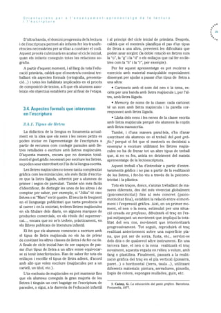 Orientacions per a I’ensenyament-aprenentatge de Ia lectura
i I’escriptura
D’altra banda, el dornini progressiu de la lectura
I dc l’escriptura permet als infants fer les transfe
rències necessaries per arribar a conèixer ci codi.
Aquest procés culminarà en acabar ci cicle inicial,
quan els infants coneguin totes les relacions so
grafia.
A partir d’aquest moment, i al llarg de tota l’edu
cació prirnãria, caldrà que el mestre/a continul tre
ballant els aspectes formals (ortografia, presenta
cio...) i totes les habilitats implicades en el procés
de cornposició de textos, a fi que els alumnes asso
leixin els objectius establerts per al final de l’etapa.
3.4. Aspectes formals que intervenen
en I’escriptura
3.4.1. Tip us de Iletra
La didàctica de la llengua es fonarnenta actual
ment en la idea que els nens i les nenes petits es
poden iniciar en l’aprenentatge de l’escriptura a
partir de recursos corn confegir paraules amb lie
tres retallades o escriure arnb lletres rnajüscules.
D’aquesta manera, encara que no dominin total
ment el gest grafic necessari per escriure les iletres,
es poden anar exercitant en l’ds de la llengua escrita.
Les lletres majdscules no tenen tanta cornplexitat
gràfica corn les rnindscules; sOn més fàcils d’escriu
re que la lletra lligada, sobretot per a alumnes de
prirner i segon de parvulari. Tarnbé sOn rnés fàcils
d’identificar, de distingir les unes de les altres i de
comptar per saber, per exemple, si “Julia” té cinc
lietres 0 si “Marc” en té quatre. El seu us és frequent
en el llenguatge publicitari que tanta presència tO
al carrer i en la Societat; trobern lletres majdscules
en els titulars dels diaris, en algunes marques de
productes comercials, en els rètols del supermer
cat..., encara que no se’n troben, pràcticarnent, en
els llibres publicats de literatura infantil.
El fet que els alumnes comencin a escriure amb
ci tipuS de lietra majuscula no els ha de privar
de conèixer les altres classes de lletra i de fer-ne us.
A finals de cicle inicial han de ser capacos de pas
sar d’un tipus de lietra a un altre sense equivocar
se ni tenir interferències. Han de saber fer tots els
enllacos I escollir el tipus de lletra adient, d’acord
arnb allO que volen escriure (majdscules per a un
cartell, un titol, etc.).
L’ds exclusiu de majdscules es pot mantenir fins
que els alumnes coneguin la gran rnajoria de les
lietres i tinguin un cert bagatge en l’escriptura de
paraules, o sigui, a la darreria de l’educaciO infantil
i al principi del cicle inicial de prirnària. Després,
caldrà que ci rnestre/a planifiqui el pas d’un tipus
de lietra a una altra, preveient les dificuitats que
poden anar sorgint (la doble rotaciO en lietres corn
la “o”, la “g” i Ia “d” o els enllacos que cal fer en lIe
tres corn la “b” i la “r”, per exemple).
Per fer aquest aprenentatge es pot recOrrer a
exercicis amb material manipulable especialment
dissenyat per ajudar a passar d’un tipus de lietra a
una altra:
• Cartonets amb el norn del nen o la nena, es
crits per una banda amb lietra majdscula i, per l’al
tra, amb iletra iligada.
• Memory de noms de la classe: cada cartonet
tO un nom amb iletra majdscula i la parella cor
responent arnb lietra lligada.
• Llista dels nens i les nenes de la classe escrita
arnb lletra rnajdscula perquè els alumnes la copiIn
arnb iletra rnanuscrita.
També, i d’una manera paral.lela, s’ha d’anar
exercitant els alumnes en el treball del gest grà
fic,9 perquè ci fet que el mestre/a es decideixi a
ensenyar a escriure utiiitzant les lletres majds
cules no ha de frenar tot un altre tipus de treball
que, Sl nO es fes, aniria en detriment del mateix
aprenentatge de la lectoescriptura.
Aquest trebail s’ha d’introduir a partir d’entre
teniments gràfics i no pas a partir de la realització
de les lietres, i fer-ho viu a travOs de la psicomo
tricitat i la plàstica.
Tots els tracos, doncs, s’aniran trebailant de ma
neres diferents, des del més vivenciat globalment
(psicomotricitat) fins al rnOs concret (psico
motricitat fina), estabiint la relaciO entre ci movi
ment I l’expressiO grafica. Aixi, en un primer mo
ment, ci nen o la nena, estimulat per una situa
ciO creada ex professo, dibuixarà el traç en l’es
pai rnitjançant un moviment que impliqui la tota
litat del seu cos, moviment que interioritzarà
progressivament. Tot seguit, reproduirà ci trac
realitzat anteriorment sobre una superficie pla
na, que pot ser de sorra, fusta, etc., servint-se
dels dits o de qualsevol altre instrument. En una
tercera fase, el nen o la nena realitzarà ci traç
novament, aquesta vegada en relleu o volum, amb
fang o plastilina. F’inalment, passarà a la realit
zació gràfica del trac en el pia vertical (pissarra,
paret...) o horitzontal (terra, tauia...), utilitzant
diferents materials: pintura, serradures, pinzelis,
liapis de colors, esponges mullades, guix, etc.
• 25
9. Calmy, G. La educación del gesto grafico. Barcelona:
Fontanella, 1977.
 