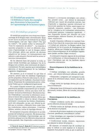 Orientacions per a I’ensenyament-aprenentatge de a lectura
‘escriptura
6.3. El treball per projectes
I Ia biblioteca d’aula, dos exemples
que afavoreixen Ia funcionalitat
en I’aprenentatge de Ia lectoescriptura
6.3.1. El treball per projectes’8
El treball per projectes crea situacions d’apre
nentatge de la llengua reals i diversificades. Quan
-el nen inicia un projecte es formula tot un seguit
d’interrogants, com ara: “Que volem?”,”Per què
ho volem?”, “On podem trobar la informació?”,
“Corn ho explicarem als altres?”. La resposta a
aquestes preguntes es resol en diferents situa
cions d’aprenentatge en què la llengua esdevé
l’eix principal, alhora que permet als alumnes
adquirir-ne les formes i la instrumentaciO mes
adients a cada situació, d’acord amb les seves in
tencions comunicatives.
En les diferents fases del projecte es troba un
ampli ventall d’activitats que impliquen l’ds de Ia
llengua corn a vehicle, eina i instrument de relació i
coneixement. Per aixO, aquesta opciO metodolOgica
afavoreix ci desenvolupament de les habilitats
cognitives 1 lingufstiques.
Els alumnes, ja en el moment en qué trien el
projecte, activen totes les habilitats linguistiques
per fer propostes a ihora de seleccionar-lo, de cer
car arguments que les reafirmin, d’escriure’n la de
finició, d’expressar els coneixements previs i d’ela
borar l’index que en configurara el guiO inicial.
Es a partir d’aquest moment que, atenent a la
planificació pactada conjuntament per al desple
gament del projecte, s’inicia una tasca molt im
portant: la recerca d’informació. Els alumnes hau
ran d’identificar i concretar la informació neces
sãria en funciO dels propOsits definits, aihora que
hauran d’aprendre a situar-se davant d’aquesta
informació i incorporar les formes d’instrurnen
tacici mcis adequades, ja que, per obtenir-la,cal
drã que es remetin a diferents fonts orals (visi
tes, conferències, vfdeos, entrevistes...) i escrites
(llibres, revistes, textos de tipologia diversa..).
El tractament d’aquesta informació és un dels
puntals del trebali per projectes. Els alumnes han
d’incorporar estrategies d’aprenentatge que els
permetin adequar-se a les diferents situacions de
forrna ajustada. Han d’aprendre a seleccionar in-
forrnacici i a incorporar estrategies corn subrat
llar, prendre notes..., per obtenir la informaciO
rellevant que s’ajusti als propOsits marcats; han
d’aprendre a organitzar aquesta informació en
funcici dels apartats de l’Index, usant rnapes con
ceptuals, esquernes, quadres...; han d’interpre
tar-la i integrar-la tot contrastant informacions,
confrontant opinions, compartint significats...,
han d’aprendre formes per difondre els nous
aprenentatges: elaborar dossiers, fer murals, re
sums, exposicions...
A partir d’aquestes reflexions es constata l’exis
tència d’una relaciO de reciprocitat entre la llengua
i el treball per projectes. La llengua esdevé l’eix
vertebrador de tot el procés de desplegament del
projecte, alhora que treballar per projectes afavo
reix ci desenvolupament de les habiiitats linguisti
ques (parlar, escoltar, llegir i escriure).
A continuació s’exposen algunes de les activitats
que contribueixen al desenvolupament de la icc
tura I I’escriptura, que son les habilitats objecte
d’aquestes orientacions:
Desenvolupament de les habilitats de la
lectura
• Utihtzar estrategies corn subratilar, prendre
notes..., per obtenir informació rellevant del text.
• Respondre a preguntes per assegurar la inte
gracio de la inforrnació abans, durant i després de
la lectura.
• Llegir textos de tipologia diversa per a la re
cerca d’informació.
• Manipular fonts d’inforrnació escrita diferents:
diccionaris, revistes, llibres de consulta, enciclopè
dies...
Desenvolupament de les habilitats de
l’escriptura
• Deixar constància escrita dels coneixements
previs referents al tema de treball.
• Produir textos de tipologia diversa en funció
de la situaciO i el propOsit.
• Activar els processos irnplicats en la producciO
d’un text: planificacici. textualitzaciO i revisiO.
• Usar estrategies per organitzar la informaciO:
esquemes, mapes conceptuals...
• Confeccionar murals, dossiers, exposicions
que plasmin la sintesi del projecte...
Els alumnes i el rnestre/a han de constituir un
grup on tothom se senti irnplicat en ci desenvo
lupament d’un projecte comE, ja que es parteix de
. 4
18. Càrcel, E.; Isern, P.; Mañà, M. El treball per projectes,
una metodologia quo afavoreix la comunicació. XVIII Semi
nan Liengues i EducaciO. Sitges, 1993.
 