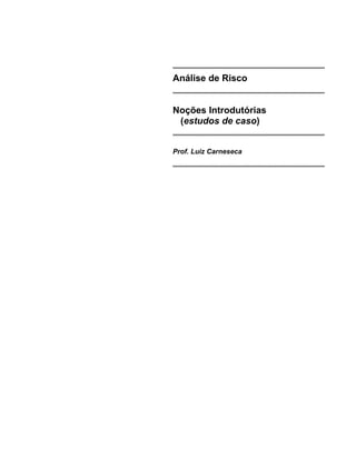 Análise de Risco
Noções Introdutórias
(estudos de caso)
Prof. Luiz Carneseca
 