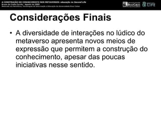 Considerações Finais A diversidade de interações no lúdico do metaverso apresenta novos meios de expressão que permitem a construção do conhecimento, apesar das poucas iniciativas nesse sentido.  