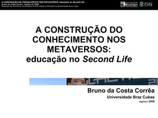 A CONSTRUÇÃO DO CONHECIMENTO NOS METAVERSOS: educação no  Second Life Bruno da Costa Corrêa Universidade Braz Cubas Agosto |  2009 