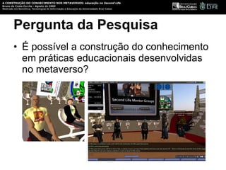 Pergunta da Pesquisa É possível a construção do conhecimento em práticas educacionais desenvolvidas no metaverso?  