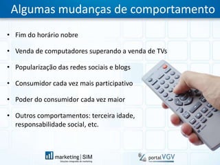 Algumas mudanças de comportamentoFim do horário nobreVenda de computadores superando a venda de TVsPopularização das redes sociais e blogsConsumidor cada vez mais participativoPoder do consumidor cada vez maiorOutros comportamentos: terceira idade,responsabilidade social, etc.