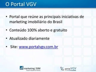 O Portal VGVPortal que reúne as principais iniciativas de marketing imobiliário do BrasilConteúdo 100% aberto e gratuitoAtualizado diariamente Site: www.portalvgv.com.br