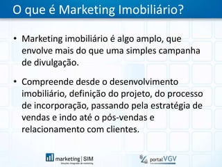 O que é Marketing Imobiliário?Marketing imobiliário é algo amplo, que envolve mais do que uma simples campanha de divulgação.Compreende desde o desenvolvimento imobiliário, definição do projeto, do processo de incorporação, passando pela estratégia de vendas e indo até o pós-vendas e relacionamento com clientes.