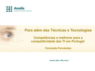 Para além das Técnicas e Tecnologias
    Competências a melhorar para a
   competitividade das TI em Portugal

           Fernando Fernández



              Outubro 2008 - ENEI, Aveiro
 