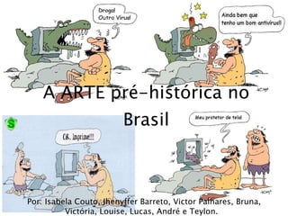A ARTE pré-histórica no Brasil Por: Isabela Couto, Jhenyffer Barreto, Victor Palhares, Bruna, Victória, Louise, Lucas, André e Teylon.  