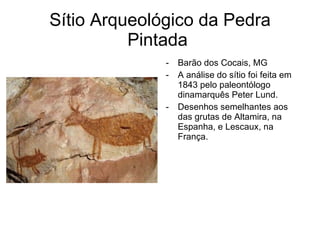 Sítio Arqueológico da Pedra Pintada  Barão dos Cocais, MG A análise do sítio foi feita em 1843 pelo paleontólogo dinamarquês Peter Lund. Desenhos semelhantes aos das grutas de Altamira, na Espanha, e Lescaux, na França. 