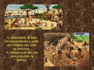 A capacidade de falar 
foi desenvolvida a partir 
  da imitação dos sons 
      da natureza. 
 A comunicação foi vital 
    para a divisão de 
         tarefas.
 