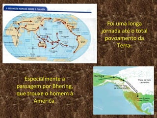 Foi uma longa
                        jornada até o total
                          povoamento da
                               Terra.




   Especialmente a
passagem por Bhering,
que trouxe o homem à
       America.
 