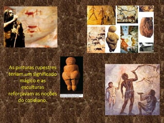 As pinturas rupestres
teriam um significado
      mágico e as
      esculturas
reforçavam as noções
     do cotidiano.
 
