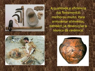 A qualidade e eficiência
     das ferramentas
  melhorou muito. Para
  armazenar alimentos,
também se desenvolve a
   técnica da cerâmica.
 