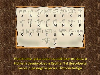Finalmente, para poder contabilizar os bens, o
Homem desenvolveu a Escrita. Tal descoberta
   marca a passagem para a História Antiga.
 