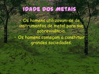 Idade dos Metais
• Os homens utilizavam-se de
instrumentos de metal para sua
sobrevivência.
• Os homens começam a constituir
grandes sociedades.
 