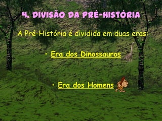4. Divisão da Pré-História
A Pré-História é dividida em duas eras:
• Era dos Dinossauros
• Era dos Homens
 