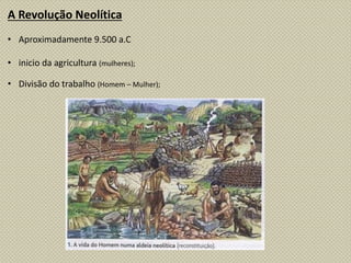A Revolução Neolítica
• Aproximadamente 9.500 a.C
• inicio da agricultura (mulheres);
• Divisão do trabalho (Homem – Mulher);
 