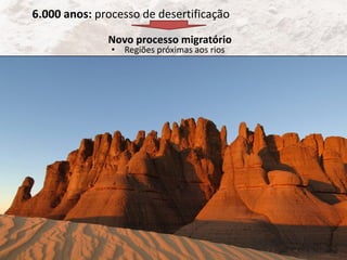 • Regiões próximas aos rios
6.000 anos: processo de desertificação
Novo processo migratório
 