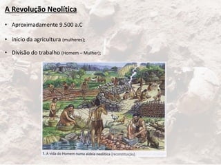 A Revolução Neolítica
• Aproximadamente 9.500 a.C
• inicio da agricultura (mulheres);
• Divisão do trabalho (Homem – Mulher);
 