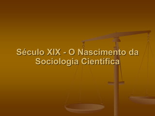 Século XIX - O Nascimento da 
Sociologia Científica 
 