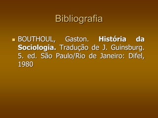 Bibliografia 
 BOUTHOUL, Gaston. História da 
Sociologia. Tradução de J. Guinsburg. 
5. ed. São Paulo/Rio de Janeiro: Difel, 
1980 
