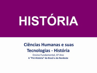 Ciências Humanas e suas
Tecnologias - História
Ensino Fundamental, 6º Ano
A “Pré-História” do Brasil e do Nordeste
 