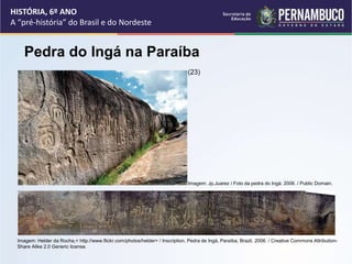 HISTÓRIA, 6º ANO
A “pré-história” do Brasil e do Nordeste
Pedra do Ingá na Paraíba
Imagem: Jp.Juarez / Foto da pedra do In...