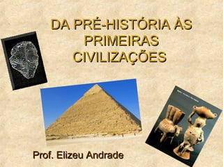 DA PRÉ-HISTÓRIA ÀSDA PRÉ-HISTÓRIA ÀS
PRIMEIRASPRIMEIRAS
CIVILIZAÇÕESCIVILIZAÇÕES
Prof. Elizeu AndradeProf. Elizeu Andrade
 