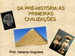 DA PRÉ-HISTÓRIA ÀSDA PRÉ-HISTÓRIA ÀS
PRIMEIRASPRIMEIRAS
CIVILIZAÇÕESCIVILIZAÇÕES
Prof. Natania NogueiraProf. Natania Nogueira
 