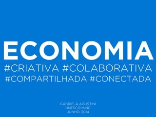 ECONOMIA#CRIATIVA #COLABORATIVA
#COMPARTILHADA #CONECTADA
GABRIELA AGUSTINI
UNESCO MINC
JUNHO. 2014
 