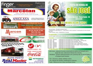 Av. Sinimbu, 172
Fone: (54) 3314.4433
Parque Farroupilha
Passo Fundo - RS
Av. Sinimbu, 630
Fone: (54) 3315.6652
(54) 3601 1105 I (54) 3601 1106 I (54) 9994 0270
comercial@bredaecia.com.br
Av. Brasil Leste, 881 - Petrópolis - Passo Fundo/RS
* 09h - Saída da Procissão motorizada do viaduto da Petrópolis até a Igreja São José,
onde haverá bênção dos veículos.
* 10h30min - Grande celebração festiva com a presença das 22 comunidades
e da Paróquia Santo Antônio.
* 12h - Churrasco, saladas, bebidas e doces.
* 14h - Bênção das famílias, trabalhadores e doentes.
* Tarde - Música ao vivo e show com Renan Júnior.
“Com São José, somos igreja jovem
em missão permanente.”
Programação - Dia 23 de Março
Evangelização da Juventude à Luz da Palavra de Deus
(CF. 15º Plano de Evangelização).
Campanha da Fraternidade 2014 – Fraternidade e tráfico
humano - “É para a liberdade que cristo nos libertou.”
Pelas comunidades, famílias, jovens, trabalhadores e
doentes.
Intenções
DIA 23
MARÇO
2014
 