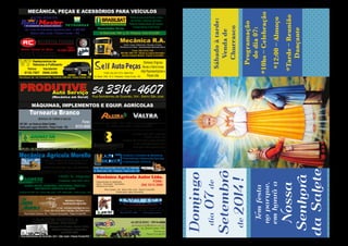Domingo
dia07de
Setembro
de2014!
Temfesta
noparque,
emhonraa
Nossa
Senhora
daSalete
Programação
dodia07:
*10hs–Celebração
*12:00–Almoço
*Tarde–Reunião
Dançante
Sábadoàtarde:
Vendade
Churrasco
LAVAGEM PORTELAHIGIENIZAÇÃO INTERNA - ÁGUA QUENTE
Lavagem de Veículos, Carros, Motos,
Máquinas Agrícolas e Caminhões
(54) 9123 4303
Rua Bartolomeu de Gusmão, 341 - São José - Passo Fundo/RS
54 3313-3741 / 9914-4888
grossagricola@yahoo.com.br
Av. Brasil Leste, 1922
Petrópolis
Passo Fundo/RS
Mecânica, Peças e
Implementos Agrícolas
e-mail: safraagricolapf@gmail.com
Fone: (54) 3313.3040 / Plantão: (54) 9909.4049
Rua Doutor Canova, 341 - Parque Farroupilha - Passo Fundo/RS
Revendedor Heliar
Telmo
9135.7507
Vanderlei
9986.2286
 