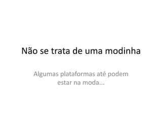 Não se trata de uma modinha

  Algumas plataformas até podem
         estar na moda...
 