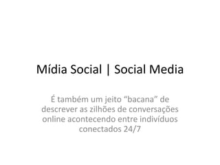 Mídia Social | Social Media

  É também um jeito “bacana” de
descrever as zilhões de conversações
online acontecendo entre indivíduos
          conectados 24/7
 