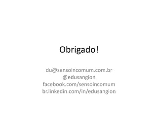 Obrigado!

 du@sensoincomum.com.br
         @edusangion
facebook.com/sensoincomum
br.linkedin.com/in/edusangion
 