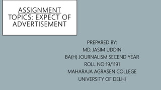 ASSIGNMENT
TOPICS: EXPECT OF
ADVERTISEMENT
PREPARED BY:
MD. JASIM UDDIN
BA(H) JOURNALISM SECEND YEAR
ROLL NO:19/1191
MAHARAJA AGRASEN COLLEGE
UNIVERSITY OF DELHI
 