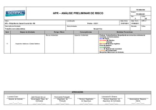 APR – ANÁLISE PRELIMINAR DE RISCO
FO-SEG-004
Anexo:
PO-SEG-001
Rev.: Folha:
3 2/2
Obra: Localização Data Início: Data Term.: APR n°:
676 – Philip Morris Santa Cruzdo Sul - RS Prédio - C2/C1 21/07//2011 01/08/2011
Descrição da Atividade: Subcontratada: Revisão Folha:
Trabalho com solda elétrica Serpal/ Vox
Item Etapas da Atividade Perigo / Risco Conseqüências Medidas Preventivas
APROVAÇÕES
Luciano Coan Jadir Souza da Luz Florisvaldo Polegatti Leonardo B. Oliveira
Gerente de Contrato Encarregado/ Resp. da
Contratada
Engenheiro de
Produção
Técnico/ Engenheiro
de Segurança
Técnico/ Engenheiro de
Segurança da Contratada
Gerenciadora/ Respons.
Cliente
____ / ____ / ____ ____ / ____ / ____ ____ / ____ / ____ ____ / ____ / ____ ____ / ____ / ____ ____ / ____ / ____
11 Aspectos relativos a Coleta Seletiva
Riscos Ambientais Impactos Ambientais Praticar Coleta Seletiva, Respeitando as cores dos coletores de
resíduos, conforme abaixo:
Azul Papel
Vermelho Plástico
Amarelo  Metal
Marrom Resíduo orgânico
Preto Madeira
VerdeVidro
Cinza Material não reciclável
Laranja Contaminado
Respeite a Natureza e os Animais.
 