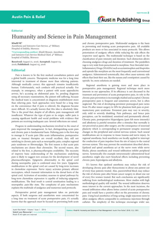 Citation: Khalil M. Humanity and Science in Pain Management. Austin Pain Relief. 2016; 1(1): 1001.Austin Pain Relief - Volume 1 Issue 1 - 2016
Submit your Manuscript | www.austinpublishinggroup.com
Khalil. © All rights are reserved
Austin Pain & Relief
Open Access
and chronic postoperative pain. Multimodal analgesia is the basis
in preventing and treating acute postoperative pain. All available
products are more or less associated in many protocols. This allows
potentiation of analgesic effects while reducing the side effects the
respective used agents. The multimodal technique is based on the
classification of pain intensity and duration. Such distinction allows
choosing analgesics drugs and duration of treatment. The painkillers
rage is very wide from paracetamol to morphine. Non-Steroidal Anti-
Inflammatory Drugs (NSAIDs) such as acetaminophen and ibuprofen
and opioids like morphine are the most frequently used conventional
analgesics. Administered systemically, they often cause systemic side
effects that limit their use, like the nausea and constipation caused by
opioids. So, more solutions are needed.
Regional anesthesia is gaining more and more place in
postoperative pain management. Regional technique merit more
interests in our approaches. If its efficiency is not discussed in the
treatment and prevention of acute postoperative pain, its role in the
chronic pain prevention is increasingly studied and accepted. Chronic
postoperative pain is frequent and sometimes severe, but is often
neglected. The risk of developing persistent postsurgical pain varies
from 5% after minor surgery to 50% for phantom limb pain or post-
mastectomy pain syndrome. Persistent pain may vary in severity,
only mild to severely disabling. Pain pathways, and hence pain
perception, can be modulated, sensitized and permanently altered.
Chronic pain, postoperative Hyperalgesia (pain felt more intensely)
and allodynia (a painful sensation after a stimulus that normally is
not perceived as pain) after surgery, are the consequence of neuronal
plasticity which is corresponding to permanent synaptic neuronal
changes in the peripheral and central nervous system. Such neural
modifications are in response to tissue trauma and nerve injury. In
regional anesthesia, local anesthetics are locally applied to interrupt
the conduction of pain impulses from the site of injury to the central
nervous system. This may prevent the sensitization described above.
Epidural and spinal anesthesia act at the nerve roots while nerve
blocks, plexus anesthesia and wound infiltration inhibit peripheral
nerves. Systemically (for example intravenously) administered local
anesthetics might also exert beneficial effects including preventing
chronic pain, hyperalgesia and allodynia.
It’s known that epidural anesthesia may reduce the risk of
developing chronic pain after thoracotomy in about one patient out
of every four patients treated. Also, paravertebral block may reduce
the risk of chronic pain after breast cancer surgery in about one out
of every five women treated. But such conclusions are significantly
suffering from methodological weaknesses. More studies with high
methodological quality still needed. The wound infiltration deserves
more interest in the current approaches. In the most incisions, the
wound infiltration often allows better control of acute postoperative
pain and would have a positive effect on the prevention of chronic
pain. Using local anesthetics of long-acting, single injections seem to
allow analgesic effects comparable to continuous injections through
catheter. The simplicity of this technique encourages wider use.
Editorial
Pain is known to be the first medical consultation pattern and
a global health concern. Therapeutic medicine was for a long time
interested in treatment of disease more than relieving patients.
Although medically correct, this approach remains insufficiently
human. Unfortunately, such conducts still practiced actually. For
example, in emergency, when a patient with acute appendicitis
arrives, he’s accusing an abdominal pain. So, pending diagnosis
using all necessary examinations, the patient still suffering, because
the medical team is concentrated on diagnosis establishment more
than relieving pain. Such approaches were based for a long time
on the convenience that if pain is relieved, the diagnosis became
more difficult. It’s actually known that this idea is absolutely false.
This is the proof that, despite of all efforts, pain management still
insufficient. Whatever the type of pain or its origin, suffer pain is
causing significant health and social problems with evidence that
patients are receiving inadequate care. Several reflections are raised.
Progress in understanding mechanisms involved in the onset of
pain improved the management. In fact, distinguishing acute pain
and chronic pain is fundamental basis. Defining pain is the first step
to manage it. If acute pain (like acute inflammation, postoperative
pain, or trauma) therapies are overall excellent, they still not
satisfying in chronic pain such as neuropathic pain, complex regional
pain syndrome or fibromyalgia. The first reason is that acute pain
mechanisms are clearer than chronicles. The second reason, also
related to the first, is pharmacotherapies availability. The necessity
of improve basic understanding of the mechanisms underlying
pain is likely to suggest new avenues for the development of novel
pharmacotherapies. Epigenetic abnormality in the spinal cord
during neuropathic pain is confirmed since few years. Epigenetic
modifications in the spinal cord are caused by long-term increases
in chemokine expression. Nerve injury activates primary afferent
nociceptors, which transmit information to the dorsal horn of the
spinal cord. Activation of secondary neurons in spinal pathways by
long-term chemokine expression is capable of inducing epigenetic
modifications. The final result is central sensitization leading to a
neuropathic pain-like state. The complexity of pain mechanisms
explains the multitude of analgesics and numerous used protocols.
Perioperative period pain management takes on particular
aspects. If both surgeons and anesthetists were concentrated for
a long time on treatment of acute postoperative pain, it’s actually
known that the approach must be focused on preventing both acute
Editorial
Humanity and Science in Pain Management
Khalil M*
Anesthesia and Intensive Care Service, 4th
Military
Hospital of Dakhla, Morocco
*Corresponding author: Khalil Mounir, Anesthesia
and Intensive Care Service Medical Chief, 4th
Military
hospital of Dakhla, Morocco
Received: August 01, 2016; Accepted: August 03,
2016; Published: August 05, 2016
 