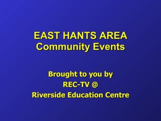 EAST HANTS AREA Community Events Brought to you by REC-TV @ Riverside Education Centre 