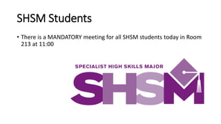 SHSM Students
• There is a MANDATORY meeting for all SHSM students today in Room
213 at 11:00
 