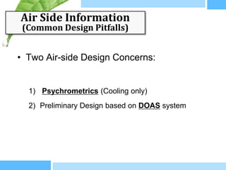 Air Side Information
 (Common Design Pitfalls)


• Two Air-side Design Concerns:


  1) Psychrometrics (Cooling only)
  2) Preliminary Design based on DOAS system
 