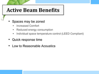 Active Beam Benefits
• Spaces may be zoned
  • Increased Comfort
  • Reduced energy consumption
  • Individual space temperature control (LEED Compliant)

• Quick response time
• Low to Reasonable Acoustics
 