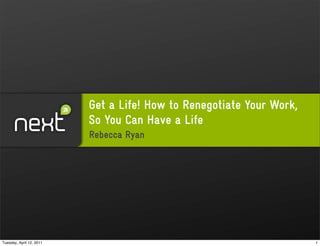 Get a Life! How to Renegotiate Your Work,
                          So You Can Have a Life
                          Rebecca Ryan




Tuesday, April 12, 2011                                               1
 