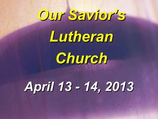 Our Savior’s
   Lutheran
    Church
April 13 - 14, 2013
 