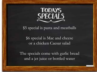 $5 special is pasta and meatballs
$6 special is Mac and cheese
or a chicken Caesar salad
The specials come with garlic bread
and a jet juice or bottled water
 